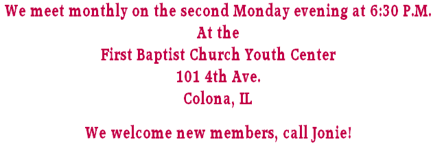 We meet monthly on the second Monday evening at 6:30 P.M.  
At the 
First Baptist Church Youth Center
101 4th Ave.
Colona, IL

We welcome new members, call Jonie!